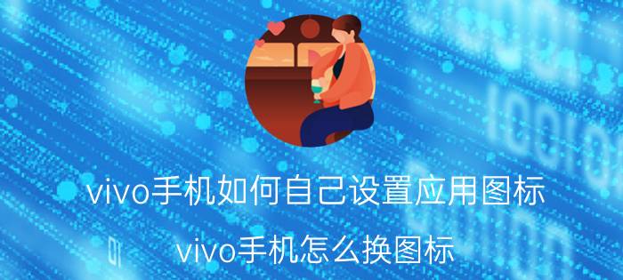 vivo手机如何自己设置应用图标 vivo手机怎么换图标？